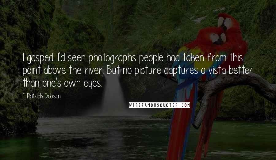 Patrick Dobson Quotes: I gasped. I'd seen photographs people had taken from this point above the river. But no picture captures a vista better than one's own eyes.