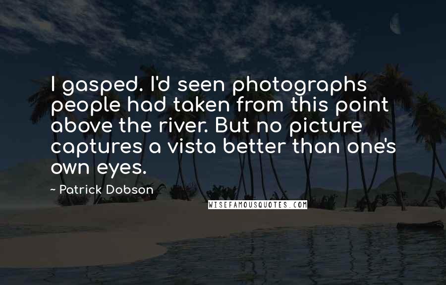 Patrick Dobson Quotes: I gasped. I'd seen photographs people had taken from this point above the river. But no picture captures a vista better than one's own eyes.