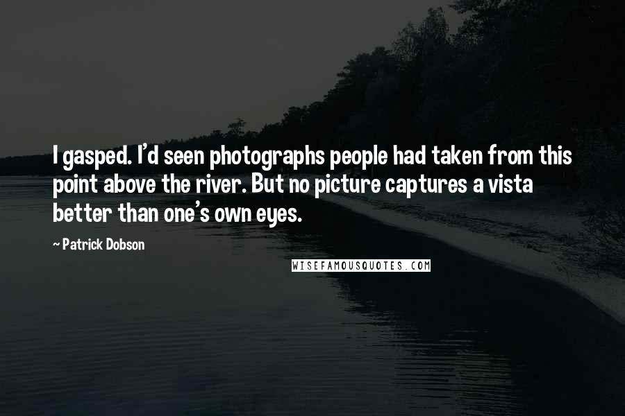 Patrick Dobson Quotes: I gasped. I'd seen photographs people had taken from this point above the river. But no picture captures a vista better than one's own eyes.