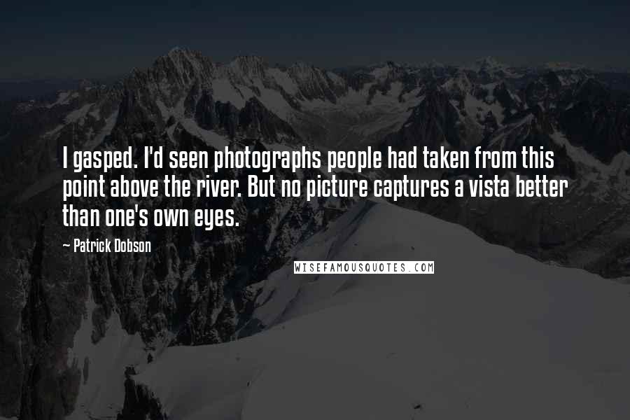 Patrick Dobson Quotes: I gasped. I'd seen photographs people had taken from this point above the river. But no picture captures a vista better than one's own eyes.