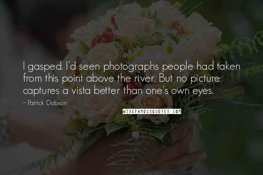 Patrick Dobson Quotes: I gasped. I'd seen photographs people had taken from this point above the river. But no picture captures a vista better than one's own eyes.
