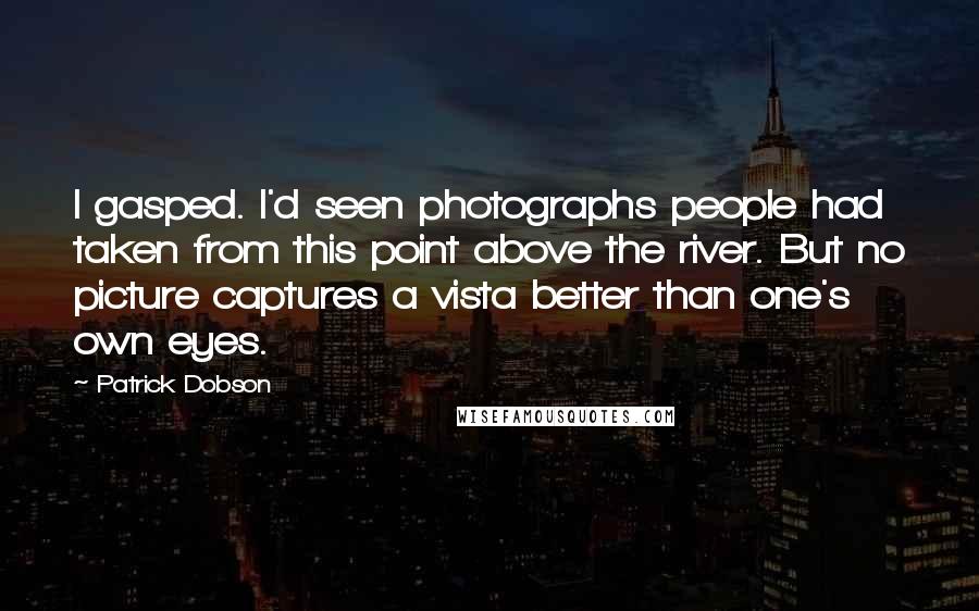 Patrick Dobson Quotes: I gasped. I'd seen photographs people had taken from this point above the river. But no picture captures a vista better than one's own eyes.