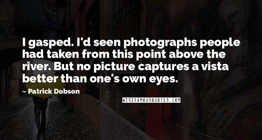 Patrick Dobson Quotes: I gasped. I'd seen photographs people had taken from this point above the river. But no picture captures a vista better than one's own eyes.