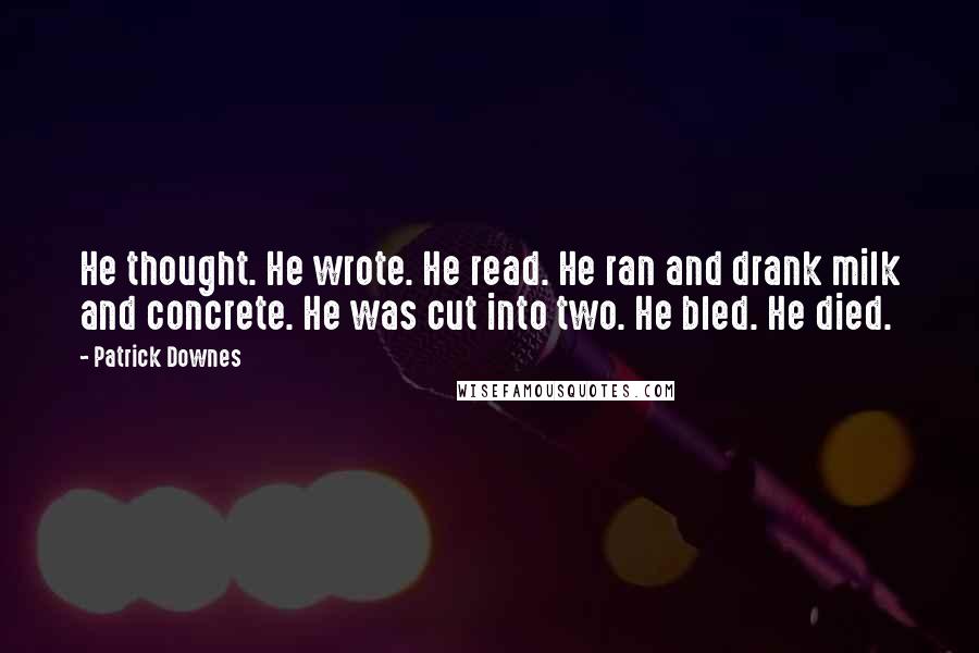 Patrick Downes Quotes: He thought. He wrote. He read. He ran and drank milk and concrete. He was cut into two. He bled. He died.