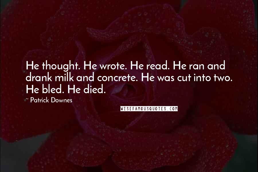 Patrick Downes Quotes: He thought. He wrote. He read. He ran and drank milk and concrete. He was cut into two. He bled. He died.