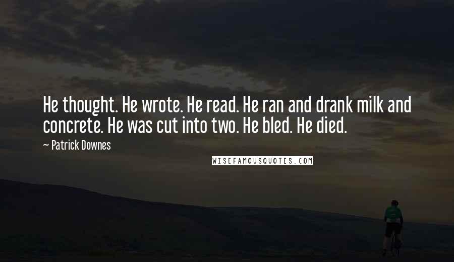 Patrick Downes Quotes: He thought. He wrote. He read. He ran and drank milk and concrete. He was cut into two. He bled. He died.