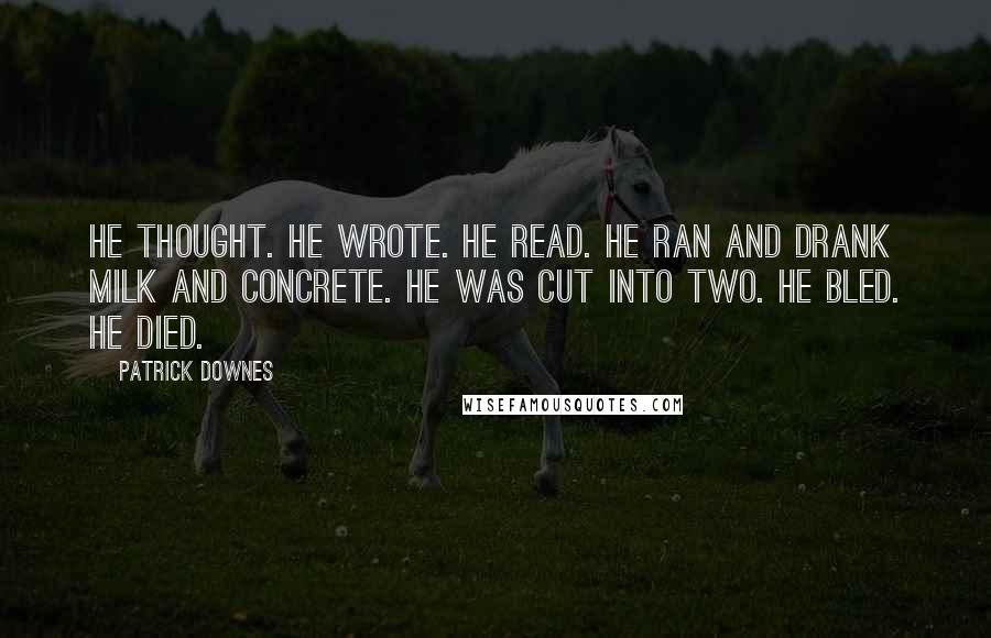 Patrick Downes Quotes: He thought. He wrote. He read. He ran and drank milk and concrete. He was cut into two. He bled. He died.