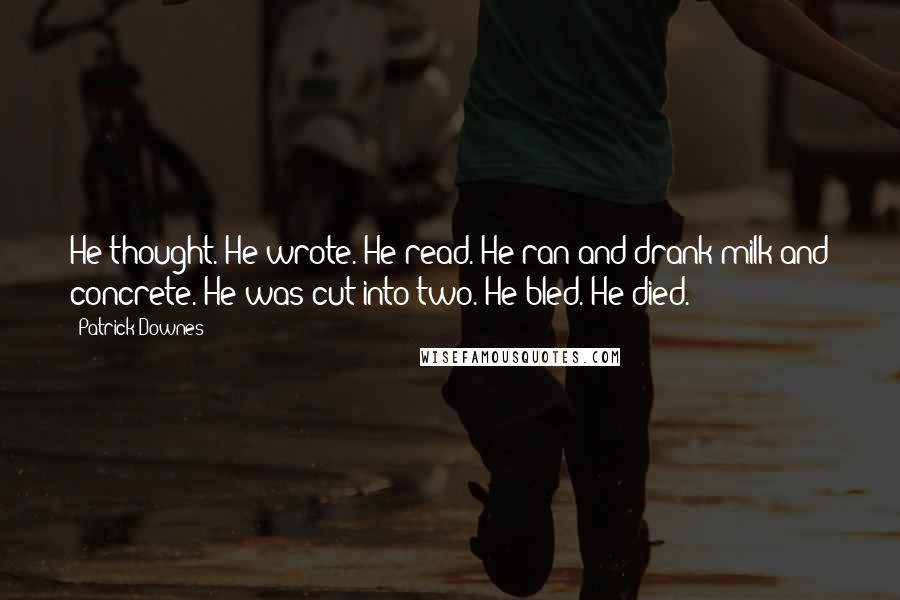 Patrick Downes Quotes: He thought. He wrote. He read. He ran and drank milk and concrete. He was cut into two. He bled. He died.