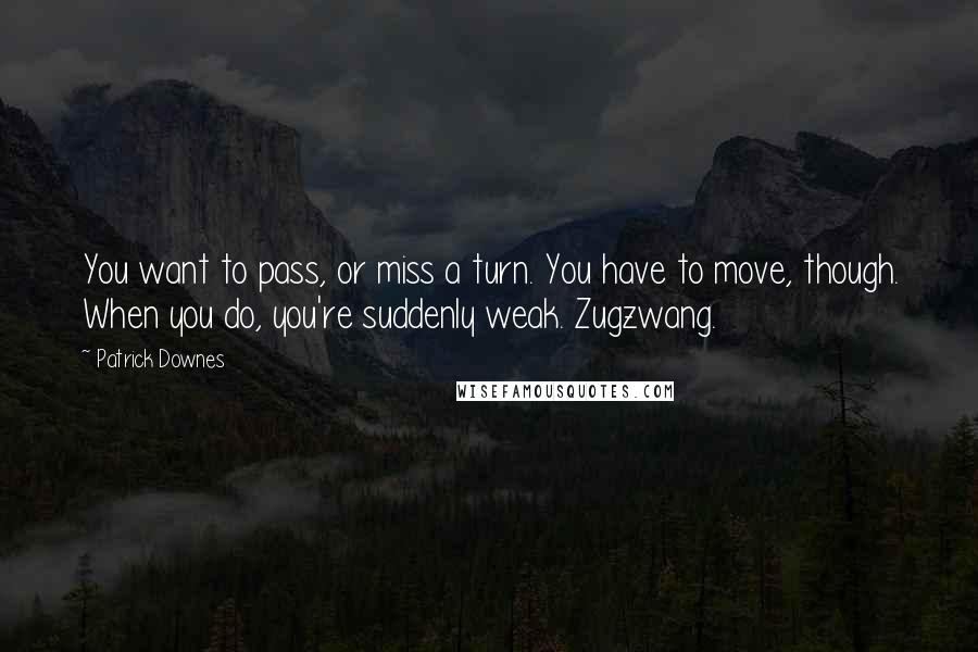 Patrick Downes Quotes: You want to pass, or miss a turn. You have to move, though. When you do, you're suddenly weak. Zugzwang.