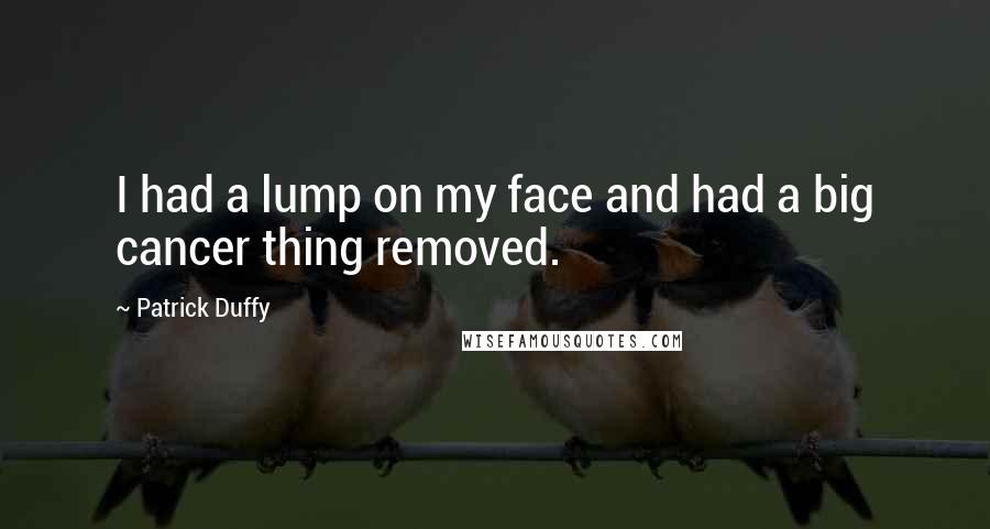 Patrick Duffy Quotes: I had a lump on my face and had a big cancer thing removed.