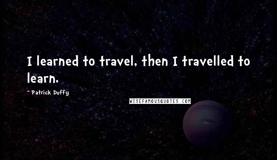 Patrick Duffy Quotes: I learned to travel, then I travelled to learn.