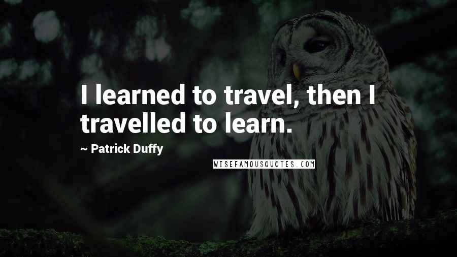 Patrick Duffy Quotes: I learned to travel, then I travelled to learn.