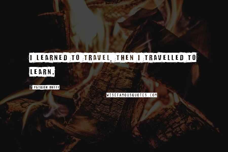 Patrick Duffy Quotes: I learned to travel, then I travelled to learn.