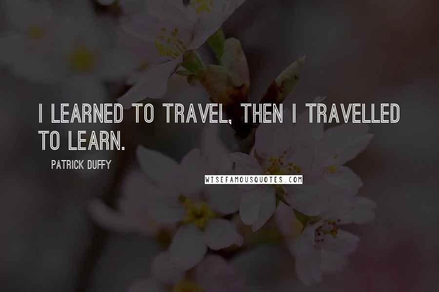 Patrick Duffy Quotes: I learned to travel, then I travelled to learn.