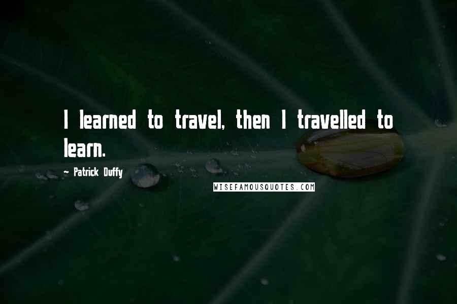 Patrick Duffy Quotes: I learned to travel, then I travelled to learn.