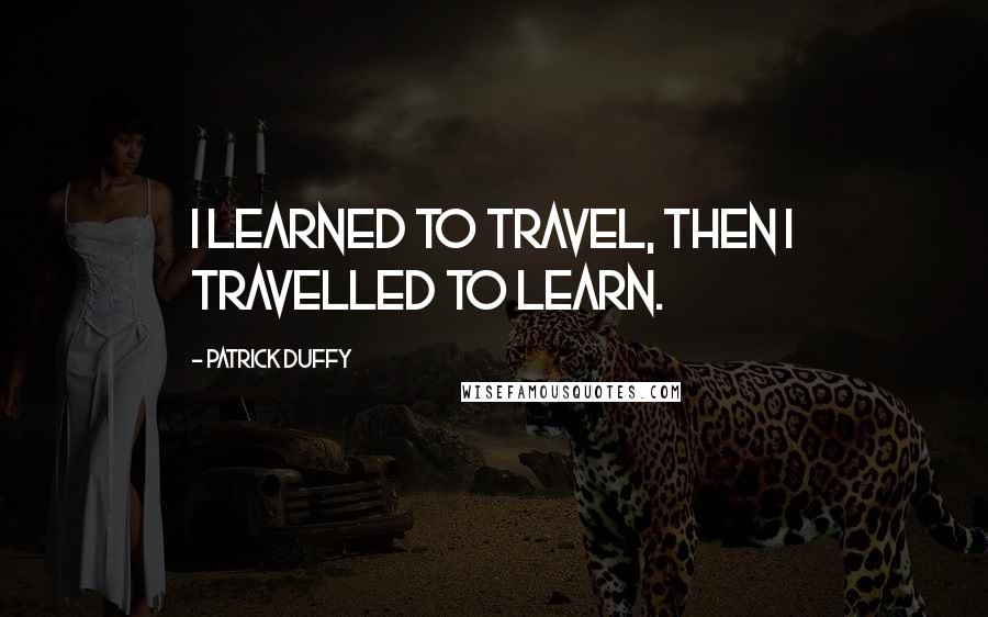 Patrick Duffy Quotes: I learned to travel, then I travelled to learn.