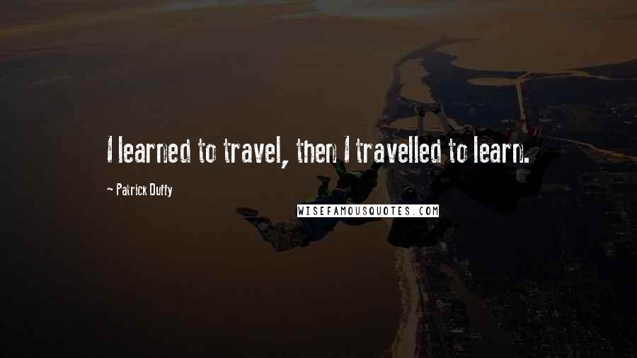 Patrick Duffy Quotes: I learned to travel, then I travelled to learn.