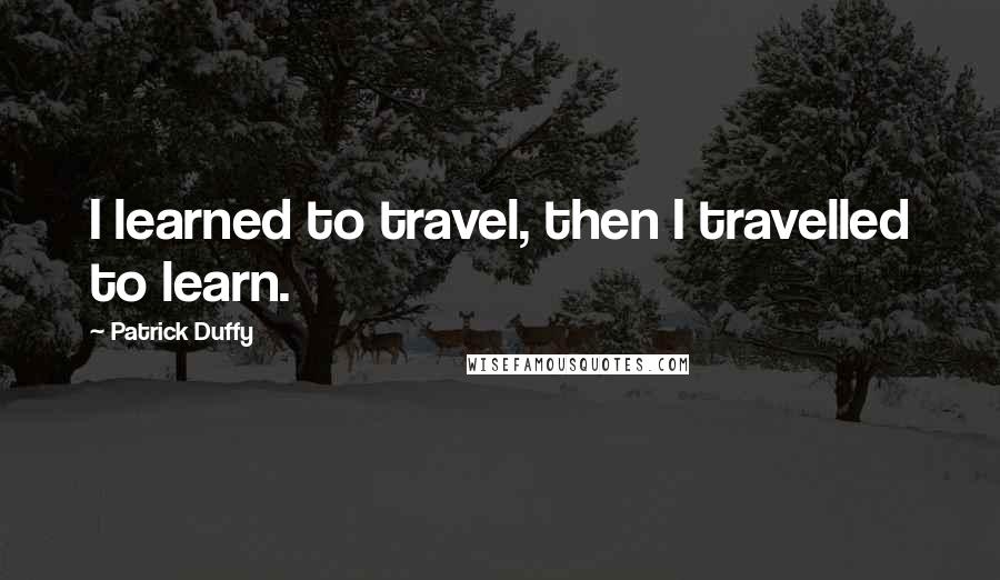 Patrick Duffy Quotes: I learned to travel, then I travelled to learn.