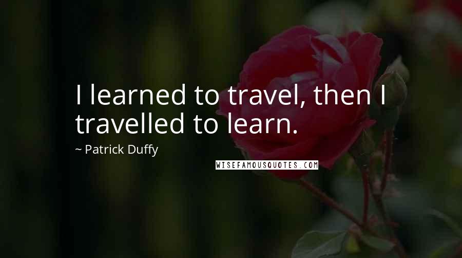 Patrick Duffy Quotes: I learned to travel, then I travelled to learn.