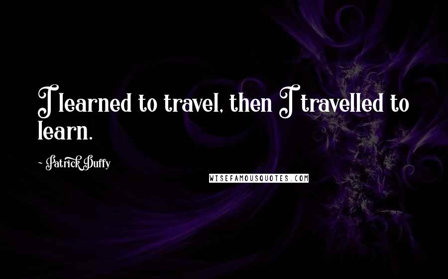 Patrick Duffy Quotes: I learned to travel, then I travelled to learn.