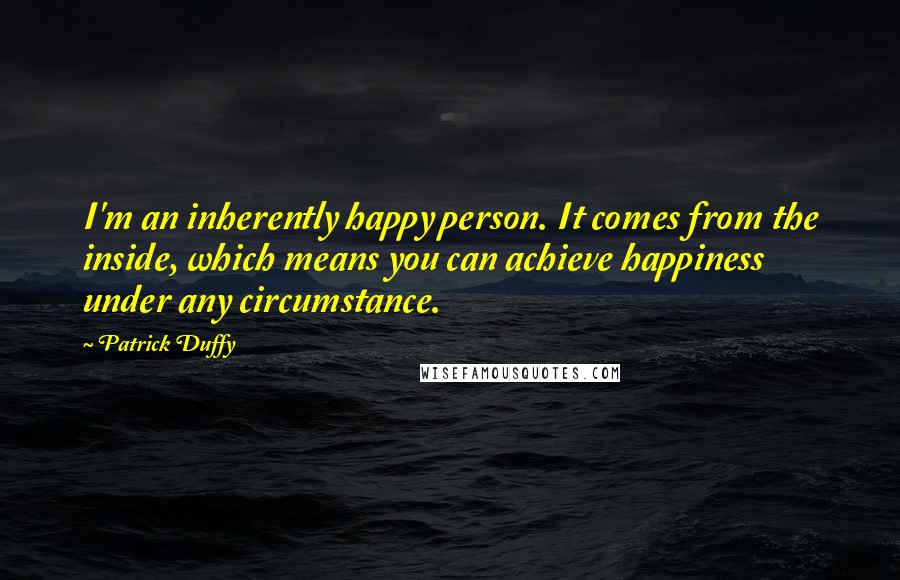 Patrick Duffy Quotes: I'm an inherently happy person. It comes from the inside, which means you can achieve happiness under any circumstance.