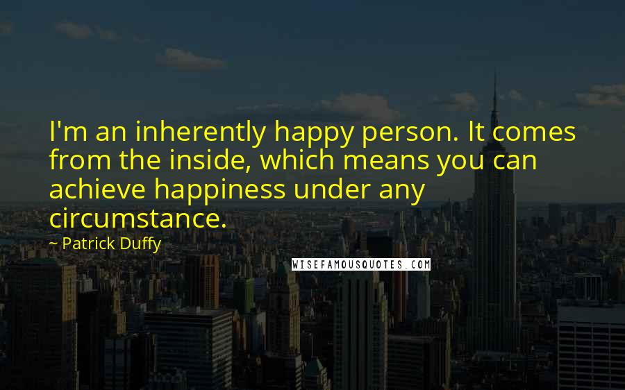 Patrick Duffy Quotes: I'm an inherently happy person. It comes from the inside, which means you can achieve happiness under any circumstance.