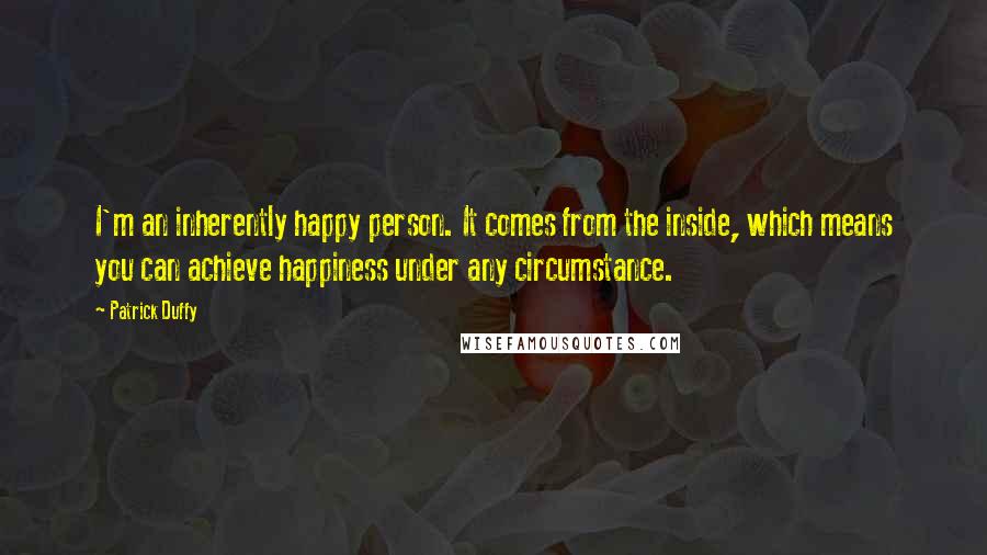 Patrick Duffy Quotes: I'm an inherently happy person. It comes from the inside, which means you can achieve happiness under any circumstance.