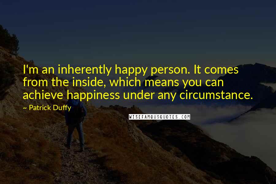 Patrick Duffy Quotes: I'm an inherently happy person. It comes from the inside, which means you can achieve happiness under any circumstance.