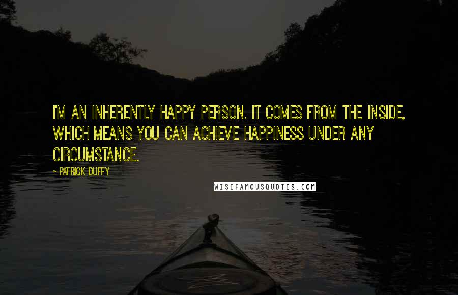 Patrick Duffy Quotes: I'm an inherently happy person. It comes from the inside, which means you can achieve happiness under any circumstance.