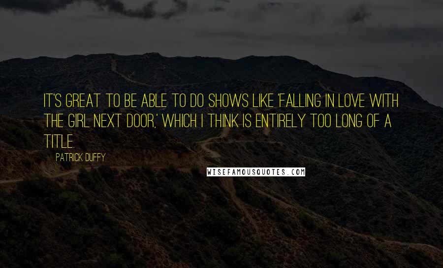 Patrick Duffy Quotes: It's great to be able to do shows like 'Falling in Love with the Girl Next Door,' which I think is entirely too long of a title.