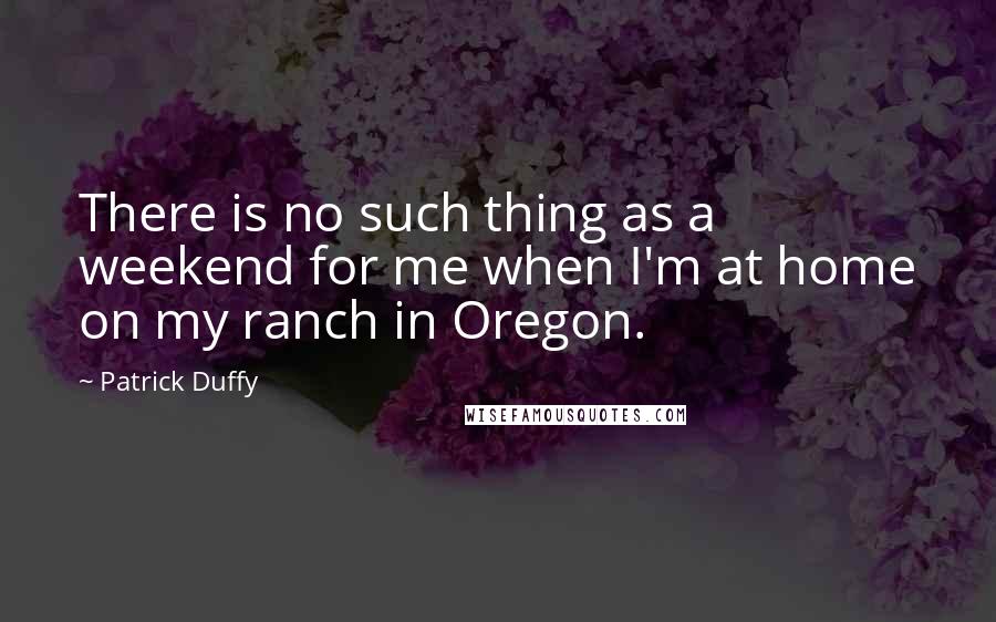 Patrick Duffy Quotes: There is no such thing as a weekend for me when I'm at home on my ranch in Oregon.