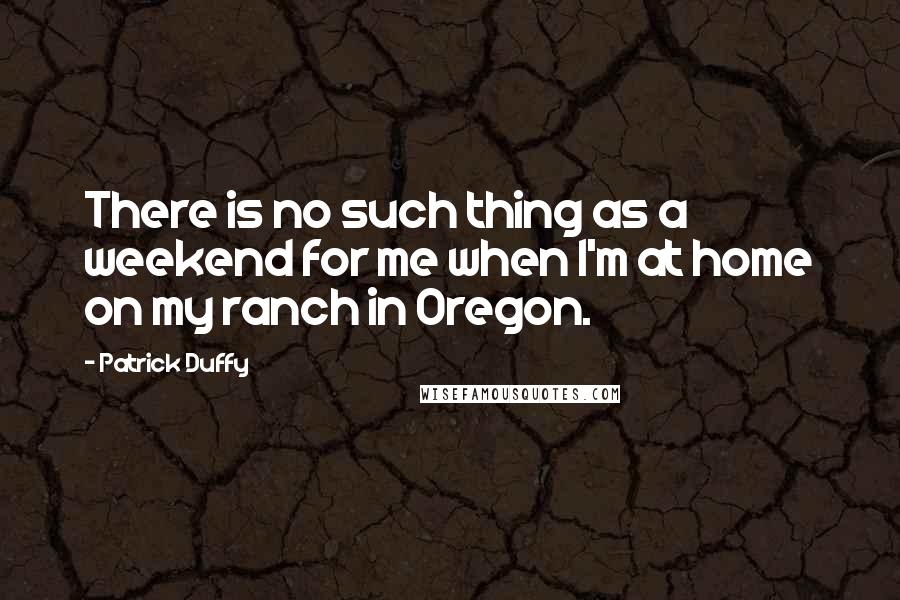 Patrick Duffy Quotes: There is no such thing as a weekend for me when I'm at home on my ranch in Oregon.