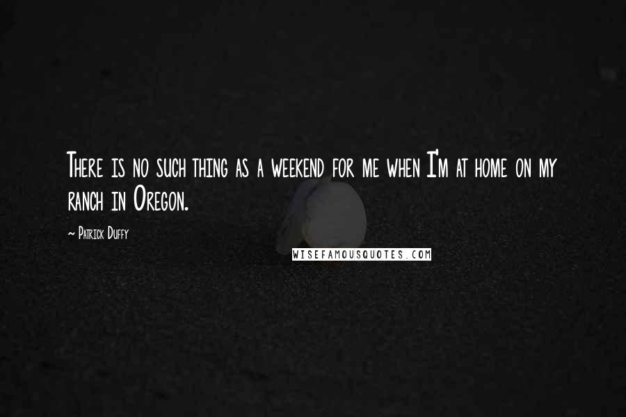 Patrick Duffy Quotes: There is no such thing as a weekend for me when I'm at home on my ranch in Oregon.