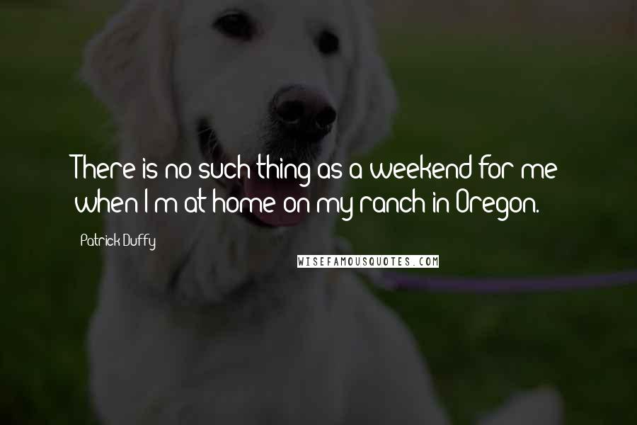 Patrick Duffy Quotes: There is no such thing as a weekend for me when I'm at home on my ranch in Oregon.