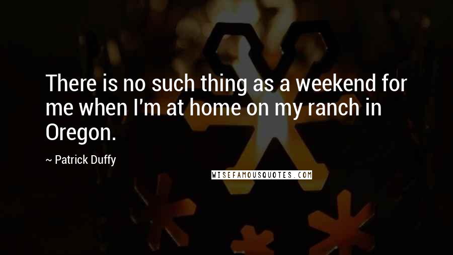 Patrick Duffy Quotes: There is no such thing as a weekend for me when I'm at home on my ranch in Oregon.