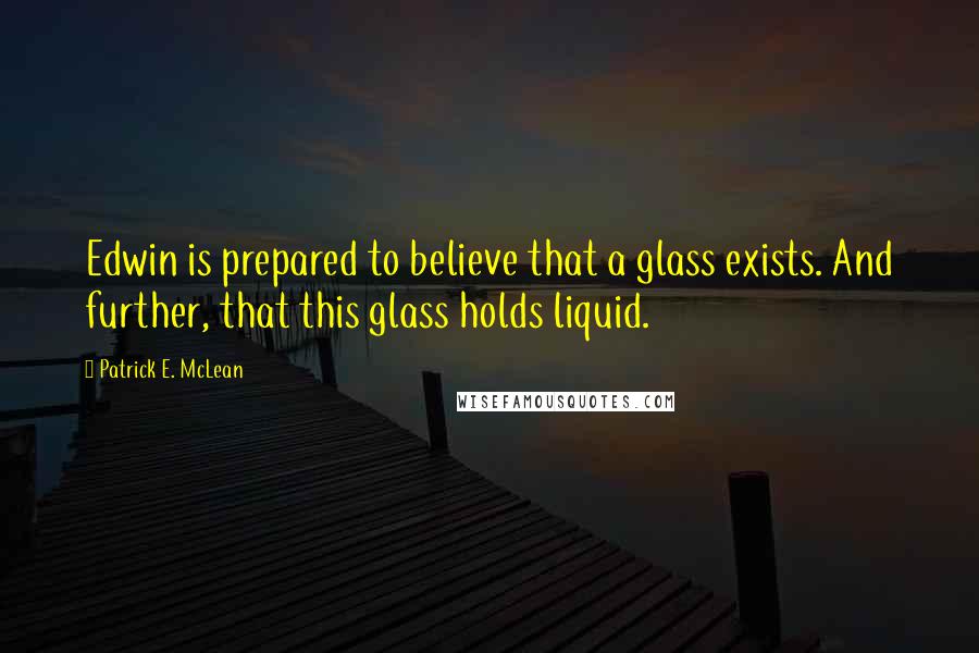 Patrick E. McLean Quotes: Edwin is prepared to believe that a glass exists. And further, that this glass holds liquid.