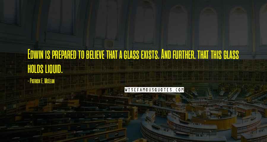 Patrick E. McLean Quotes: Edwin is prepared to believe that a glass exists. And further, that this glass holds liquid.