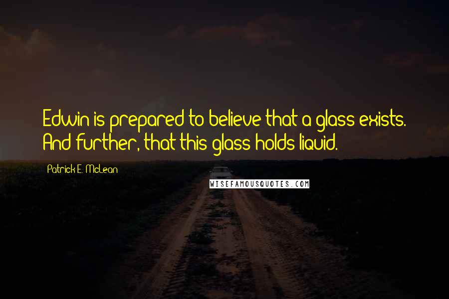 Patrick E. McLean Quotes: Edwin is prepared to believe that a glass exists. And further, that this glass holds liquid.