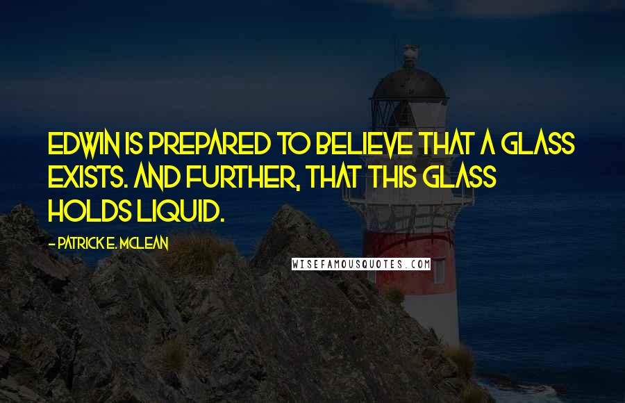 Patrick E. McLean Quotes: Edwin is prepared to believe that a glass exists. And further, that this glass holds liquid.