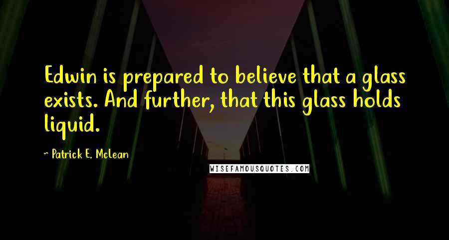 Patrick E. McLean Quotes: Edwin is prepared to believe that a glass exists. And further, that this glass holds liquid.