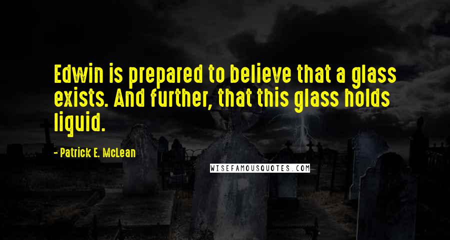 Patrick E. McLean Quotes: Edwin is prepared to believe that a glass exists. And further, that this glass holds liquid.