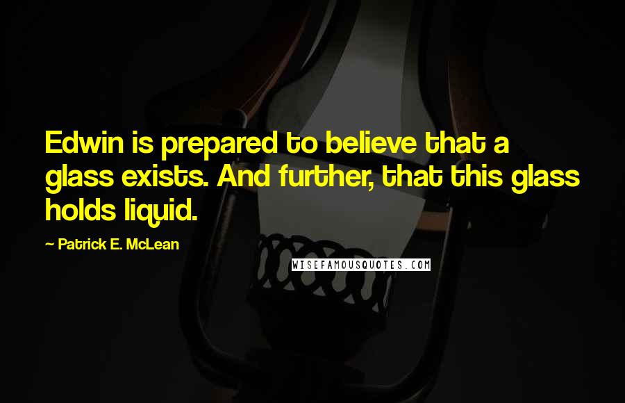 Patrick E. McLean Quotes: Edwin is prepared to believe that a glass exists. And further, that this glass holds liquid.