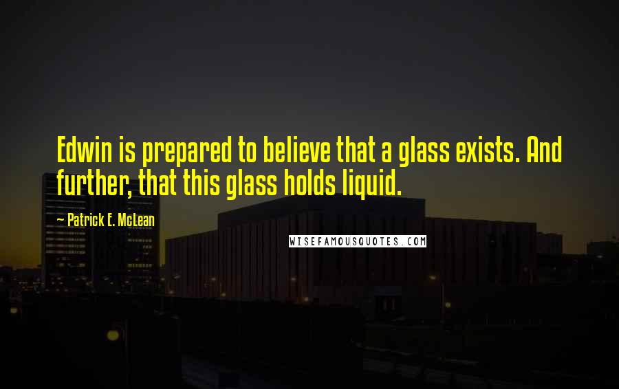 Patrick E. McLean Quotes: Edwin is prepared to believe that a glass exists. And further, that this glass holds liquid.