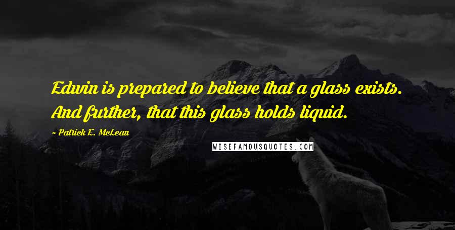 Patrick E. McLean Quotes: Edwin is prepared to believe that a glass exists. And further, that this glass holds liquid.