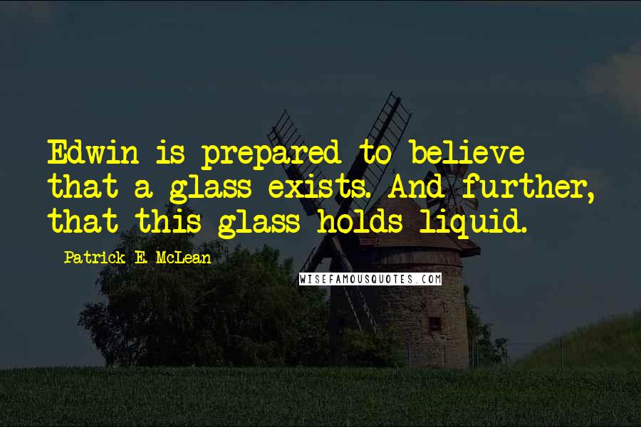 Patrick E. McLean Quotes: Edwin is prepared to believe that a glass exists. And further, that this glass holds liquid.
