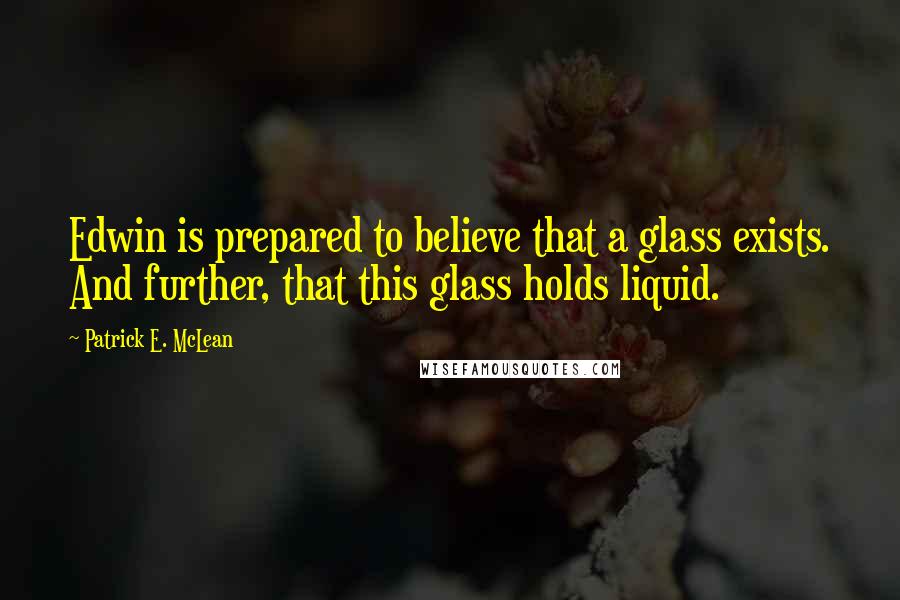 Patrick E. McLean Quotes: Edwin is prepared to believe that a glass exists. And further, that this glass holds liquid.