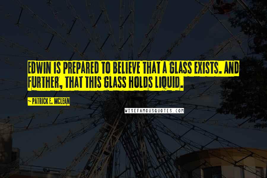 Patrick E. McLean Quotes: Edwin is prepared to believe that a glass exists. And further, that this glass holds liquid.