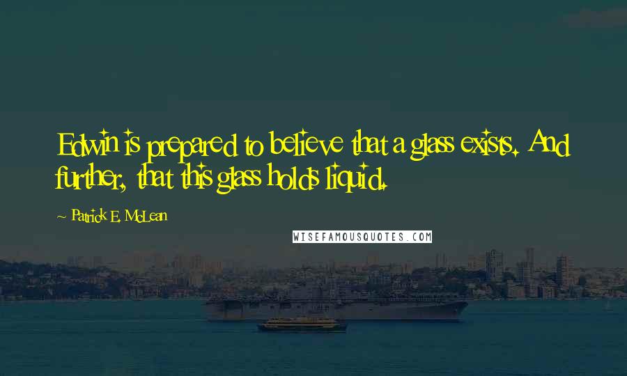Patrick E. McLean Quotes: Edwin is prepared to believe that a glass exists. And further, that this glass holds liquid.
