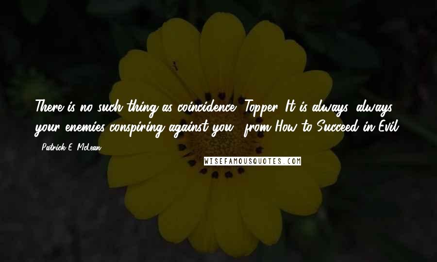 Patrick E. McLean Quotes: There is no such thing as coincidence, Topper. It is always, always your enemies conspiring against you. (from How to Succeed in Evil)