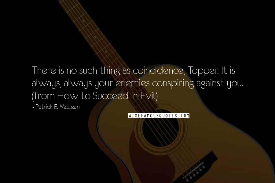 Patrick E. McLean Quotes: There is no such thing as coincidence, Topper. It is always, always your enemies conspiring against you. (from How to Succeed in Evil)